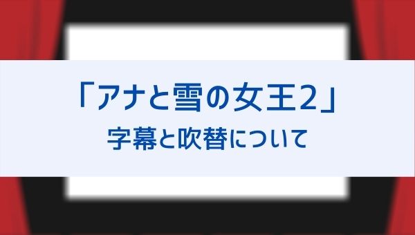 アナと雪の女王2は字幕と吹替どちらがオススメ 内容の違いや口コミ感想も