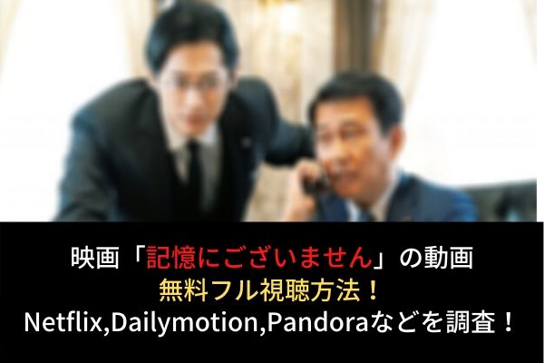 記憶にございません 動画の無料フル視聴はココ Netflixで配信 Dailymotion Pandoraも調査