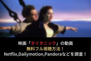 タイタニックの動画無料フル視聴はコチラ!Netflix,dailymotion,pandoraの配信は?