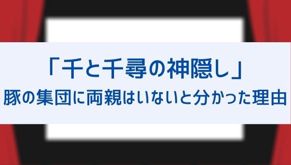 千と千尋の神隠し 最期のシーンで千尋が豚の集団に両親がいないと分かった４つの理由