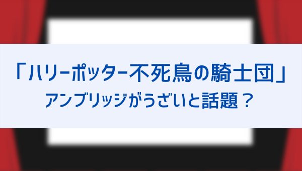 不死鳥の騎士団 ドローレス アンブリッジがうざいと話題 ホグワーツでの彼女の目的やラストを解説