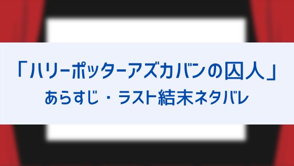 アズカバンの囚人のあらすじネタバレとラスト結末を詳しく 最後にほうきをくれたのは誰