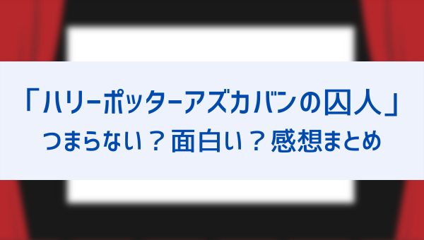 アズカバンの囚人の感想はつまらない 最高傑作で一番面白いという口コミを紹介 名シーンや名言も