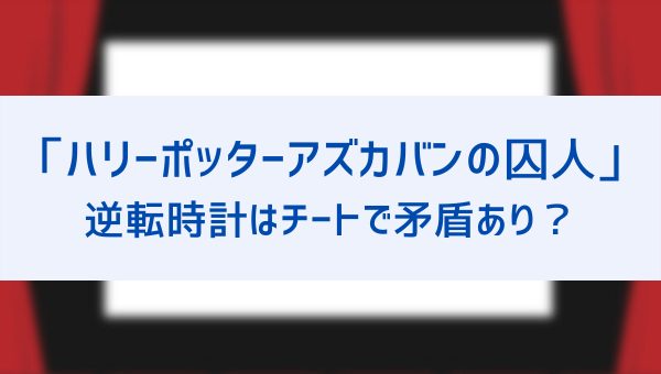 アズカバンの囚人の逆転時計はチートで矛盾あり ハーマイオニーが持ってた理由や勉強以外で使わないのはなぜ