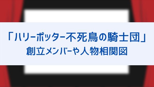 ハリーポッター 不死鳥の騎士団 のメンバーは誰 創立メンバーや登場人物の相関図も詳しく解説