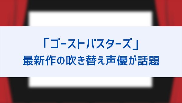 ゴーストバスターズ最新作の吹き替え声優がすごいと話題 シリーズ歴代の吹き替え声優一覧とアフターライフの情報を紹介