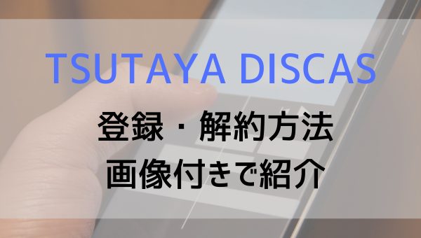 Tsutaya Discasのスマホでの無料登録と解約 退会 の方法を丁寧に紹介 よくある質問も